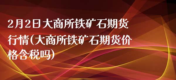 2月2日大商所铁矿石期货行情(大商所铁矿石期货价格含税吗)_https://gjqh.wpmee.com_国际期货_第1张