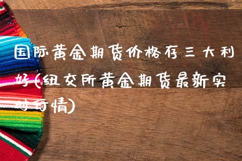 国际黄金期货价格存三大利好(纽交所黄金期货最新实时行情)_https://gjqh.wpmee.com_期货开户_第1张