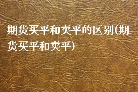 期货买平和卖平的区别(期货买平和卖平)_https://gjqh.wpmee.com_期货平台_第1张