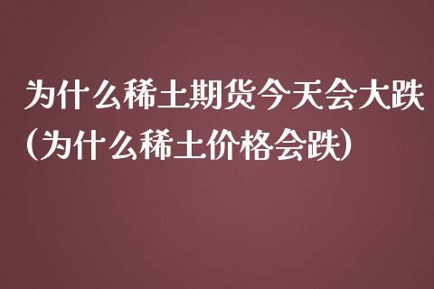 为什么稀土期货今天会大跌(为什么稀土价格会跌)_https://gjqh.wpmee.com_期货新闻_第1张