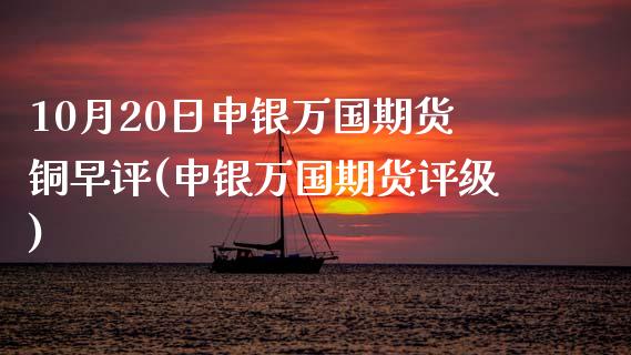 10月20日申银万国期货铜早评(申银万国期货评级)_https://gjqh.wpmee.com_期货平台_第1张