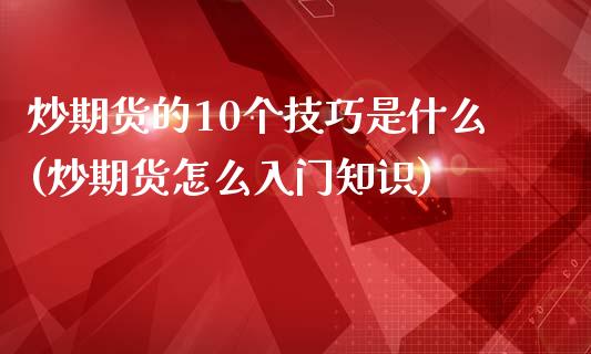 炒期货的10个技巧是什么(炒期货怎么入门知识)_https://gjqh.wpmee.com_国际期货_第1张