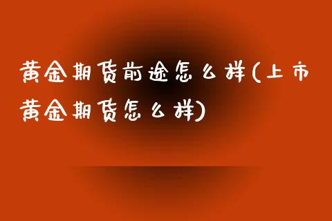 黄金期货前途怎么样(上市黄金期货怎么样)_https://gjqh.wpmee.com_国际期货_第1张