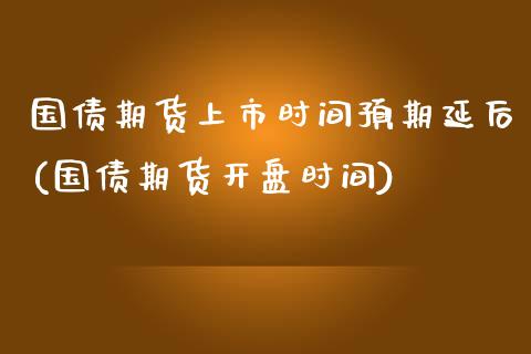 国债期货上市时间预期延后(国债期货开盘时间)_https://gjqh.wpmee.com_期货平台_第1张