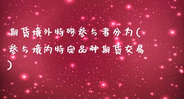 期货境外特殊参与者分为(参与境内特定品种期货交易)_https://gjqh.wpmee.com_期货新闻_第1张