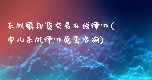 东凤镇期货交易在线律师(中山东凤律师免费咨询)_https://gjqh.wpmee.com_期货新闻_第1张