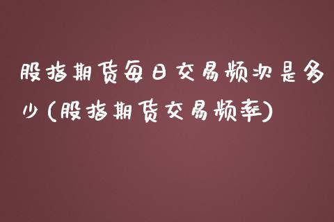 股指期货每日交易频次是多少(股指期货交易频率)_https://gjqh.wpmee.com_期货平台_第1张