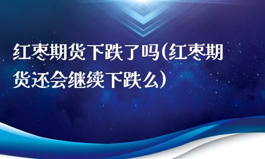 红枣期货下跌了吗(红枣期货还会继续下跌么)_https://gjqh.wpmee.com_期货百科_第1张