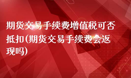 期货交易手续费增值税可否抵扣(期货交易手续费会返现吗)_https://gjqh.wpmee.com_期货平台_第1张