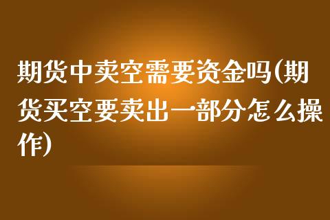 期货中卖空需要资金吗(期货买空要卖出一部分怎么操作)_https://gjqh.wpmee.com_期货新闻_第1张