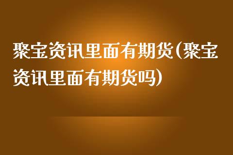 聚宝资讯里面有期货(聚宝资讯里面有期货吗)_https://gjqh.wpmee.com_期货开户_第1张