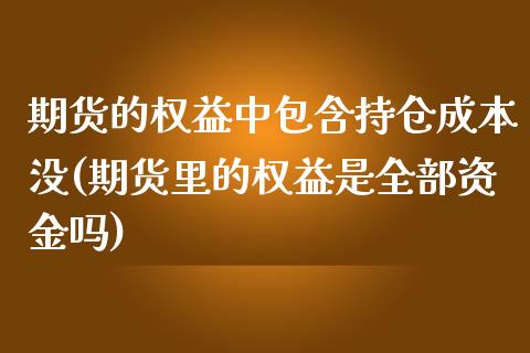 期货的权益中包含持仓成本没(期货里的权益是全部资金吗)_https://gjqh.wpmee.com_期货新闻_第1张