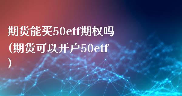 期货能买50etf期权吗(期货可以开户50etf)_https://gjqh.wpmee.com_期货百科_第1张