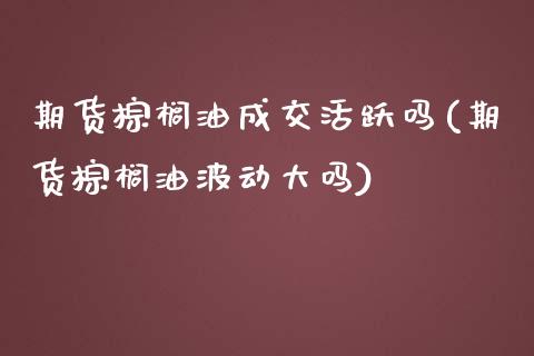 期货棕榈油成交活跃吗(期货棕榈油波动大吗)_https://gjqh.wpmee.com_期货开户_第1张