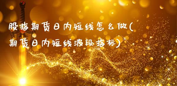 股指期货日内短线怎么做(期货日内短线波段指标)_https://gjqh.wpmee.com_期货平台_第1张