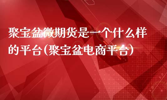 聚宝盆微期货是一个什么样的平台(聚宝盆电商平台)_https://gjqh.wpmee.com_国际期货_第1张