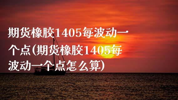 期货橡胶1405每波动一个点(期货橡胶1405每波动一个点怎么算)_https://gjqh.wpmee.com_期货平台_第1张