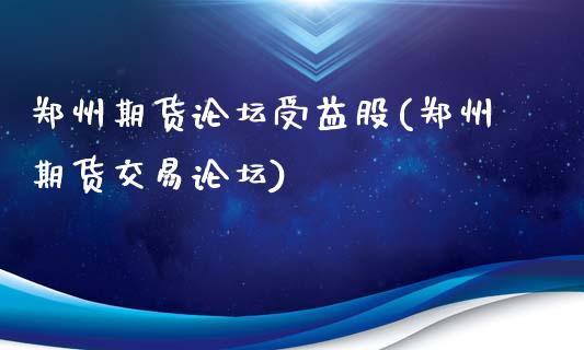 郑州期货论坛受益股(郑州期货交易论坛)_https://gjqh.wpmee.com_国际期货_第1张