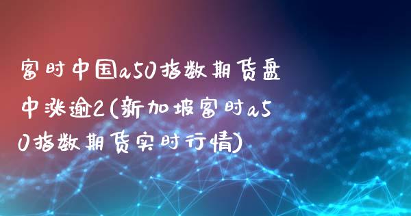 富时中国a50指数期货盘中涨逾2(新加坡富时a50指数期货实时行情)_https://gjqh.wpmee.com_期货平台_第1张