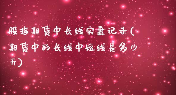 股指期货中长线实盘记录(期货中的长线中短线是多少天)_https://gjqh.wpmee.com_期货新闻_第1张