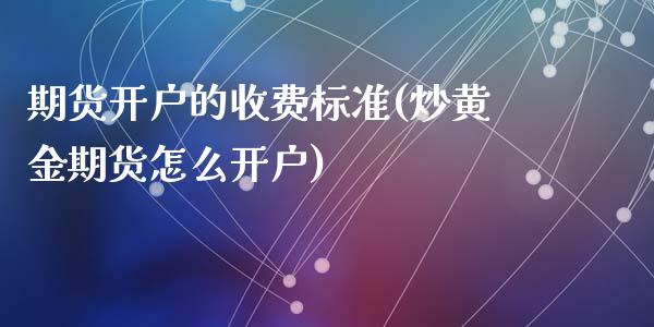 期货开户的收费标准(炒黄金期货怎么开户)_https://gjqh.wpmee.com_期货百科_第1张