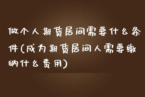 做个人期货居间需要什么条件(成为期货居间人需要缴纳什么费用)_https://gjqh.wpmee.com_期货百科_第1张