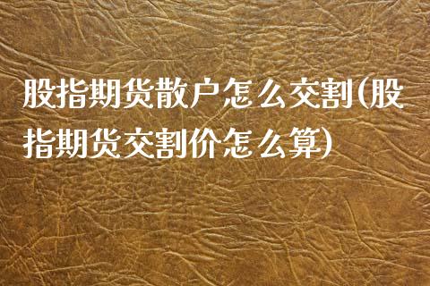 股指期货散户怎么交割(股指期货交割价怎么算)_https://gjqh.wpmee.com_国际期货_第1张