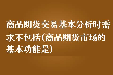 商品期货交易基本分析时需求不包括(商品期货市场的基本功能是)_https://gjqh.wpmee.com_期货平台_第1张