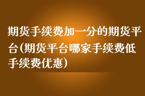 期货手续费加一分的期货平台(期货平台哪家手续费低手续费优惠)_https://gjqh.wpmee.com_期货百科_第1张