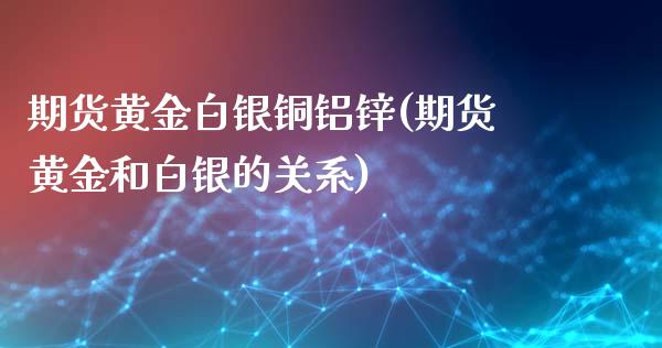 期货黄金白银铜铝锌(期货黄金和白银的关系)_https://gjqh.wpmee.com_国际期货_第1张