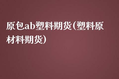 原包ab塑料期货(塑料原材料期货)_https://gjqh.wpmee.com_期货开户_第1张