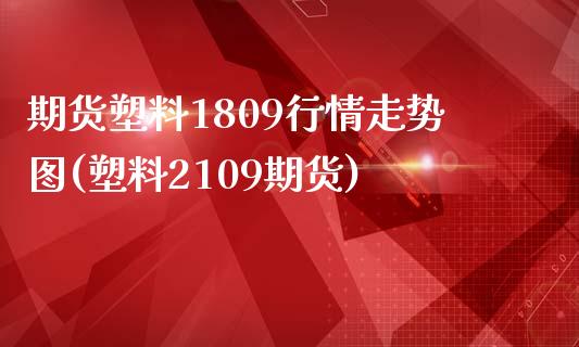 期货塑料1809行情走势图(塑料2109期货)_https://gjqh.wpmee.com_期货新闻_第1张