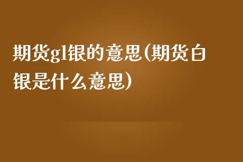 期货gl银的意思(期货白银是什么意思)_https://gjqh.wpmee.com_期货平台_第1张