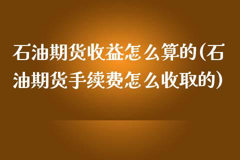 石油期货收益怎么算的(石油期货手续费怎么收取的)_https://gjqh.wpmee.com_期货平台_第1张