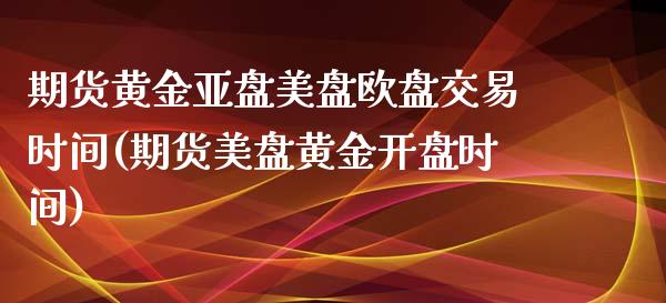 期货黄金亚盘美盘欧盘交易时间(期货美盘黄金开盘时间)_https://gjqh.wpmee.com_期货新闻_第1张