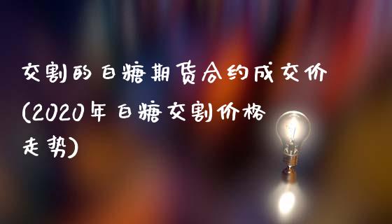 交割的白糖期货合约成交价(2020年白糖交割价格走势)_https://gjqh.wpmee.com_国际期货_第1张