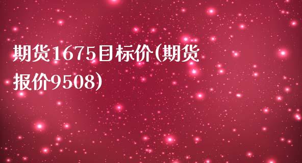 期货1675目标价(期货报价9508)_https://gjqh.wpmee.com_期货平台_第1张