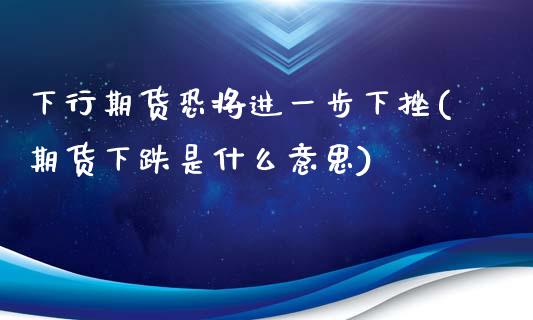 下行期货恐将进一步下挫(期货下跌是什么意思)_https://gjqh.wpmee.com_期货开户_第1张