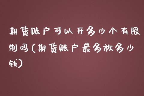 期货账户可以开多少个有限制吗(期货账户最多放多少钱)_https://gjqh.wpmee.com_期货开户_第1张