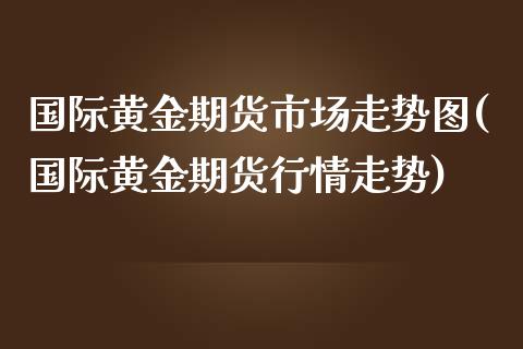 国际黄金期货市场走势图(国际黄金期货行情走势)_https://gjqh.wpmee.com_期货开户_第1张