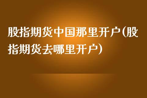 股指期货中国那里开户(股指期货去哪里开户)_https://gjqh.wpmee.com_国际期货_第1张