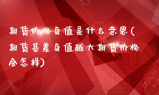 期货价格负值是什么意思(期货基差负值越大期货价格会怎样)_https://gjqh.wpmee.com_期货开户_第1张