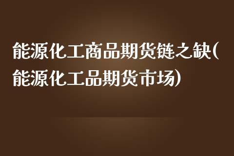 能源化工商品期货链之缺(能源化工品期货市场)_https://gjqh.wpmee.com_期货百科_第1张