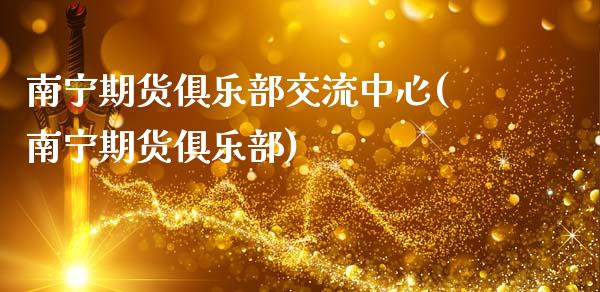 南宁期货俱乐部交流中心(南宁期货俱乐部)_https://gjqh.wpmee.com_期货平台_第1张