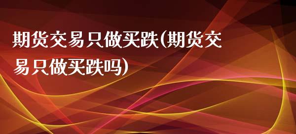 期货交易只做买跌(期货交易只做买跌吗)_https://gjqh.wpmee.com_国际期货_第1张