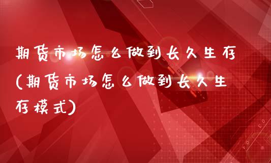 期货市场怎么做到长久生存(期货市场怎么做到长久生存模式)_https://gjqh.wpmee.com_期货百科_第1张