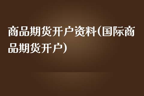 商品期货开户资料(国际商品期货开户)_https://gjqh.wpmee.com_国际期货_第1张