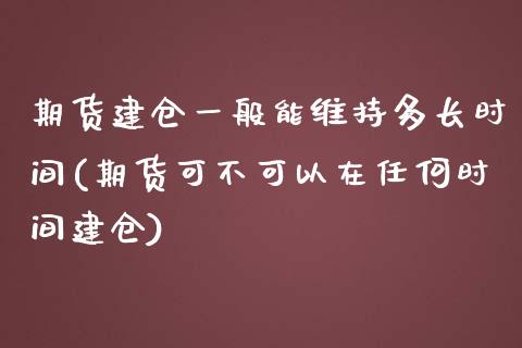 期货建仓一般能维持多长时间(期货可不可以在任何时间建仓)_https://gjqh.wpmee.com_期货新闻_第1张