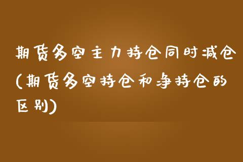 期货多空主力持仓同时减仓(期货多空持仓和净持仓的区别)_https://gjqh.wpmee.com_期货开户_第1张