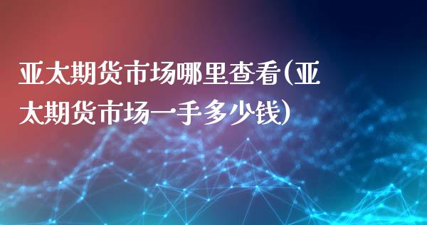 亚太期货市场哪里查看(亚太期货市场一手多少钱)_https://gjqh.wpmee.com_期货平台_第1张